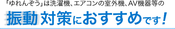 「ゆれんぞう」は洗濯機、エアコンの室外機、AV機器等の振動対策におすすめです!