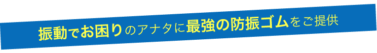 防振でお困りのアナタに最強の防振ゴムをご提供